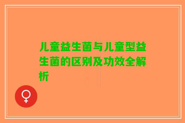 儿童益生菌与儿童型益生菌的区别及功效全解析