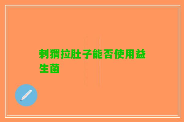 刺猬拉肚子能否使用益生菌