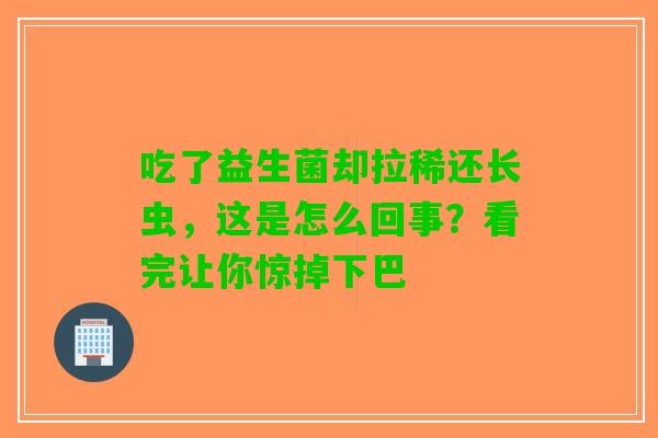 吃了益生菌却拉稀还长虫，这是怎么回事？看完让你惊掉下巴