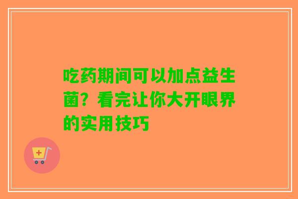 吃药期间可以加点益生菌？看完让你大开眼界的实用技巧