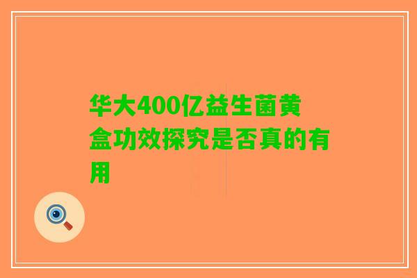 华大400亿益生菌黄盒功效探究是否真的有用 华大400亿益生菌黄盒功效探究是否真的有用