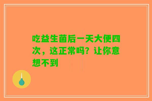 吃益生菌后一天大便四次，这正常吗？让你意想不到