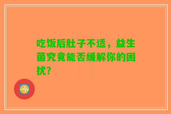 吃饭后肚子不适，益生菌究竟能否缓解你的困扰？