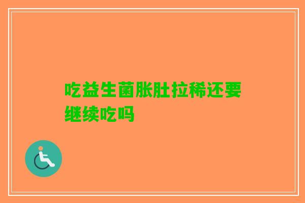 吃益生菌胀肚拉稀还要继续吃吗