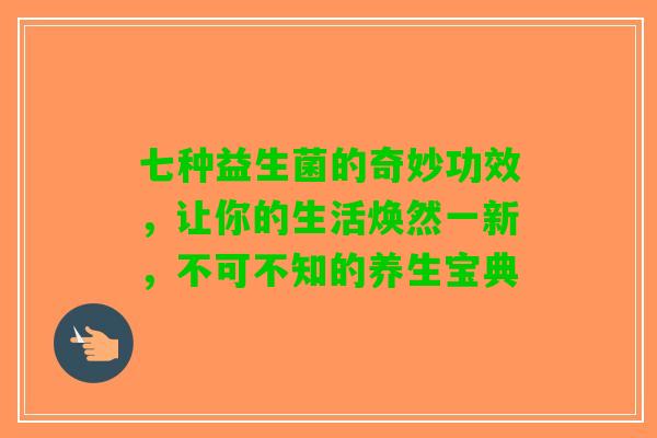 七种益生菌的奇妙功效,让你的生活焕然一新,不可不知的养生宝典 七种益生菌的奇妙功效,让你的生活焕然一新,不可不知的养生宝典