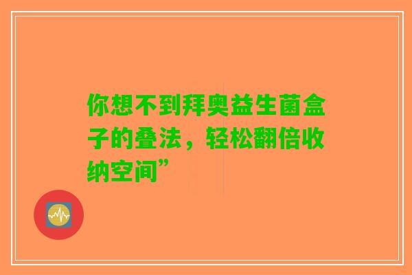 你想不到拜奥益生菌盒子的叠法,轻松翻倍收纳空间” 你想不到拜奥益生菌盒子的叠法,轻松翻倍收纳空间”