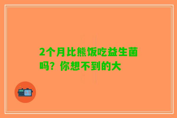2个月比熊饭吃益生菌吗？你想不到的大