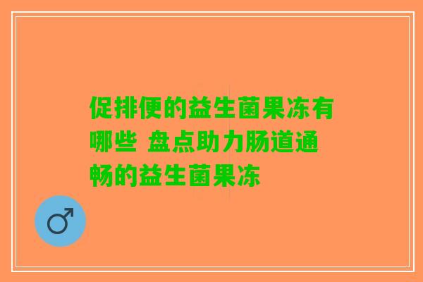 促排便的益生菌果冻有哪些 盘点助力肠道通畅的益生菌果冻