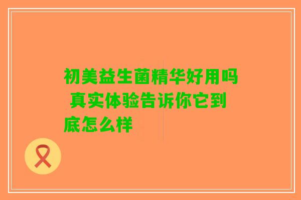 初美益生菌精华好用吗 真实体验告诉你它到底怎么样