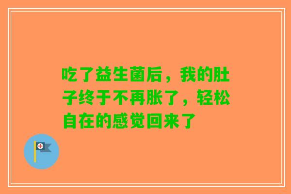 吃了益生菌后，我的肚子终于不再胀了，轻松自在的感觉回来了