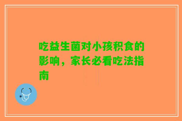 吃益生菌对小孩积食的影响，家长必看吃法指南