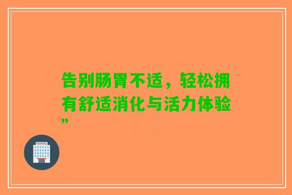 告别肠胃不适，轻松拥有舒适消化与活力体验”