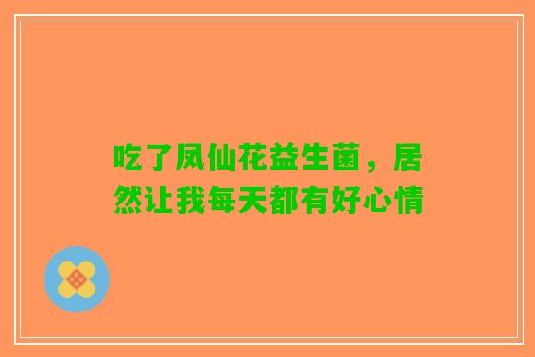 吃了凤仙花益生菌，居然让我每天都有好心情