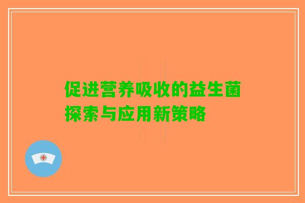 促进营养吸收的益生菌探索与应用新策略