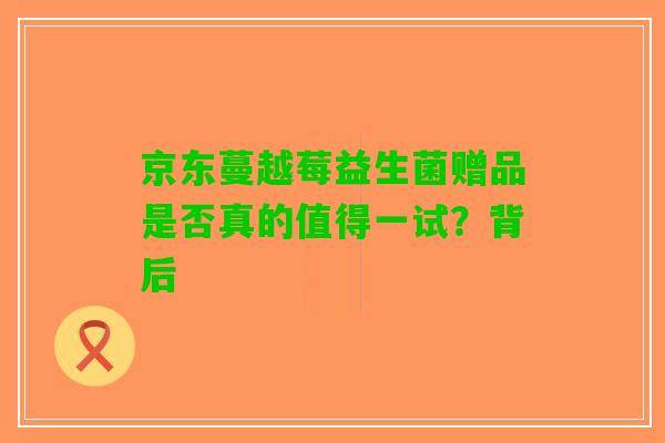 京东蔓越莓益生菌赠品是否真的值得一试？背后