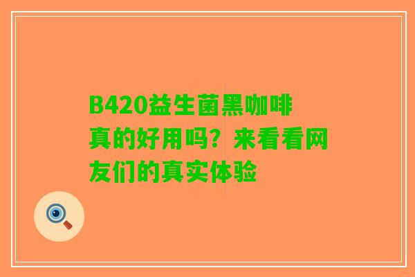 B420益生菌黑咖啡真的好用吗？来看看网友们的真实体验