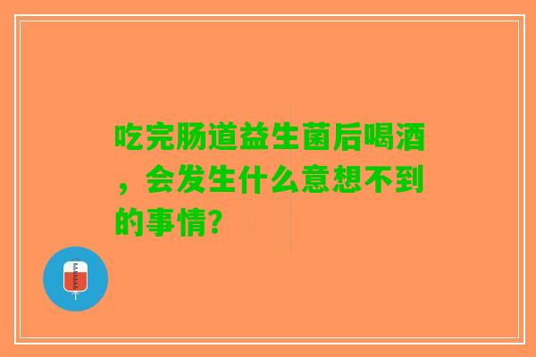 吃完肠道益生菌后喝酒，会发生什么意想不到的事情？