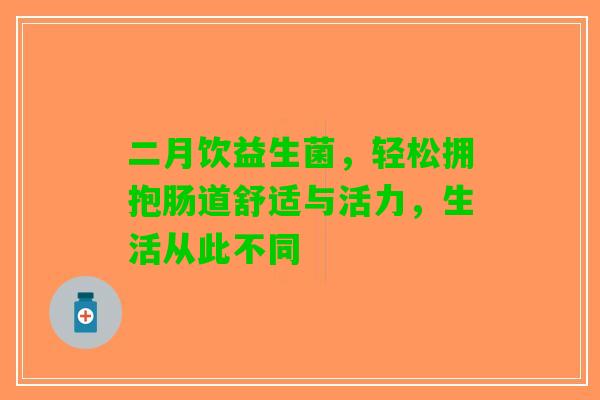 二月饮益生菌，轻松拥抱肠道舒适与活力，生活从此不同