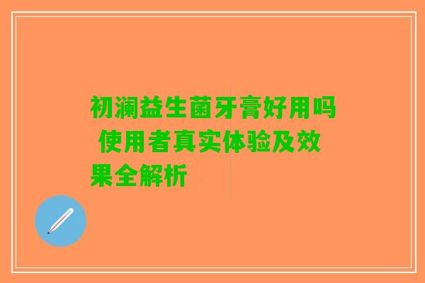初澜益生菌牙膏好用吗 使用者真实体验及效果全解析