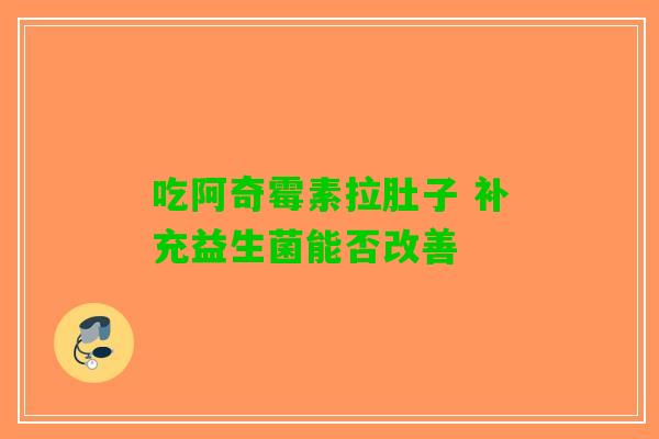 吃阿奇霉素拉肚子 补充益生菌能否改善