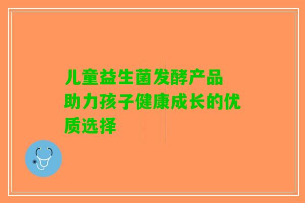 儿童益生菌发酵产品 助力孩子健康成长的优质选择