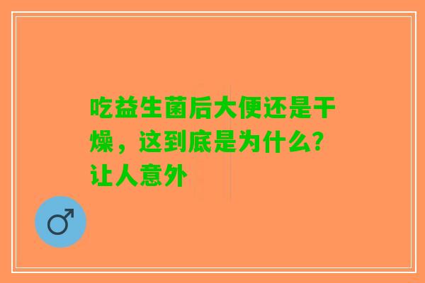 吃益生菌后大便还是干燥，这到底是为什么？让人意外