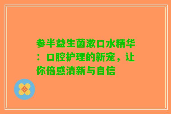 参半益生菌漱口水精华：口腔护理的新宠，让你倍感清新与自信