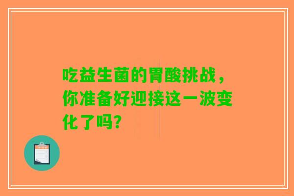 吃益生菌的胃酸挑战，你准备好迎接这一波变化了吗？