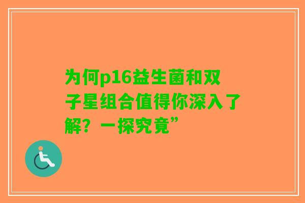 为何p16益生菌和双子星组合值得你深入了解？一探究竟”