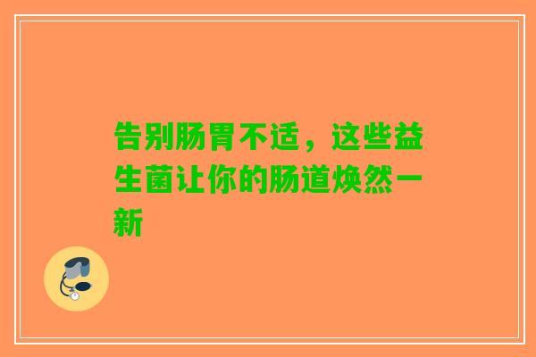 告别肠胃不适，这些益生菌让你的肠道焕然一新