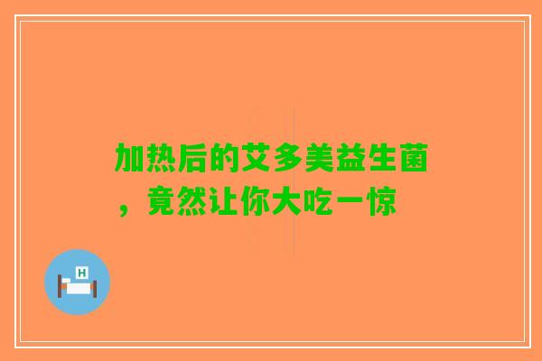 加热后的艾多美益生菌，竟然让你大吃一惊