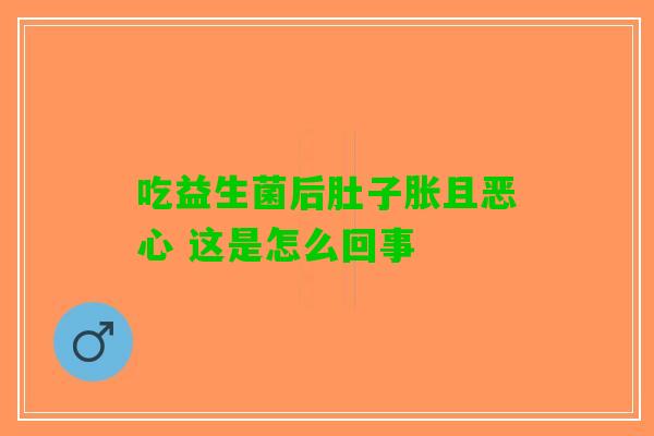 吃益生菌后肚子胀且恶心 这是怎么回事