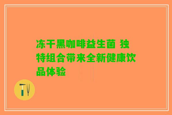 冻干黑咖啡益生菌 独特组合带来全新健康饮品体验