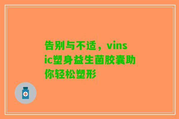 告别与不适,vinsic塑身益生菌胶囊助你轻松塑形 告别与不适,vinsic塑身益生菌胶囊助你轻松塑形