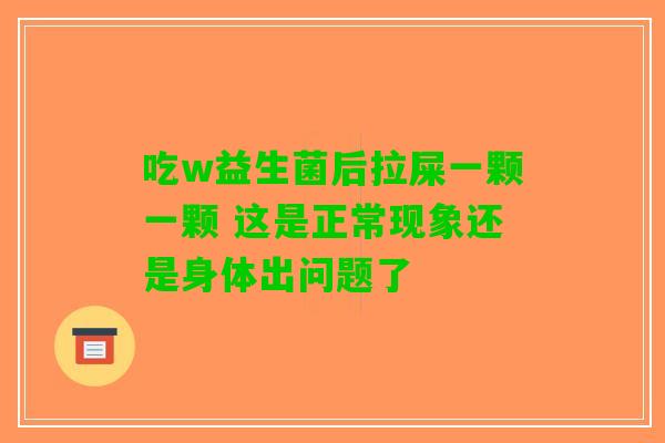 吃w益生菌后拉屎一颗一颗 这是正常现象还是身体出问题了