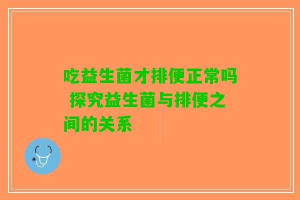 吃益生菌才排便正常吗 探究益生菌与排便之间的关系