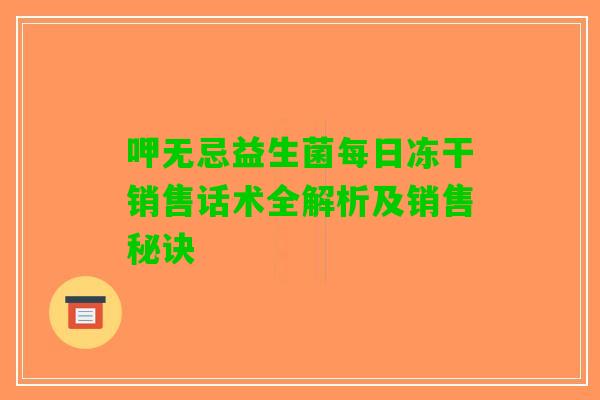 呷无忌益生菌每日冻干销售话术全解析及销售秘诀 呷无忌益生菌每日冻干销售话术全解析及销售秘诀