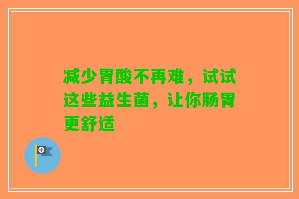 减少胃酸不再难，试试这些益生菌，让你肠胃更舒适