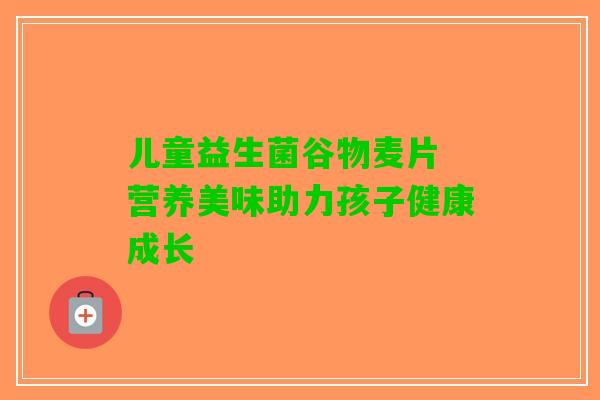 儿童益生菌谷物麦片 营养美味助力孩子健康成长