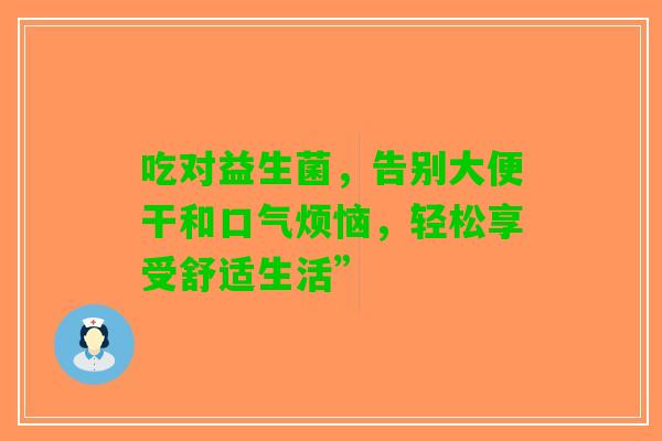 吃对益生菌，告别大便干和口气烦恼，轻松享受舒适生活”