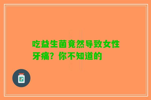 吃益生菌竟然导致女性牙痛？你不知道的