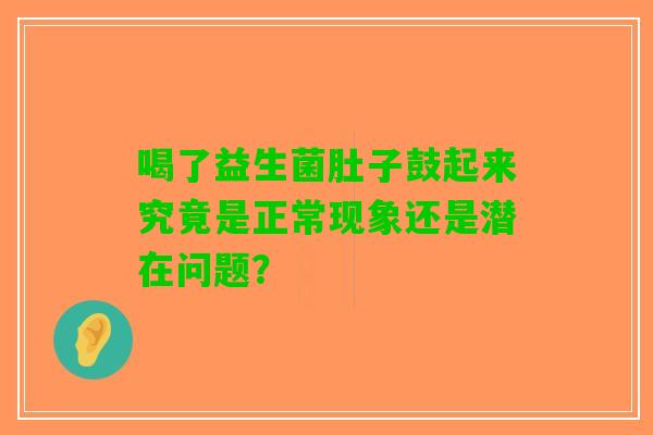 喝了益生菌肚子鼓起来究竟是正常现象还是潜在问题？