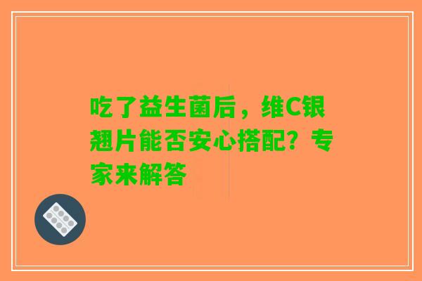 吃了益生菌后，维C银翘片能否安心搭配？专家来解答