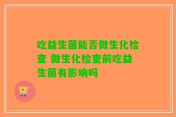 吃益生菌能否做生化检查 做生化检查前吃益生菌有影响吗