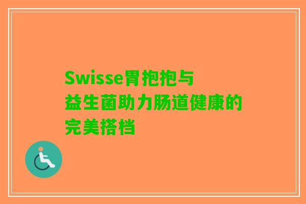 Swisse胃抱抱与益生菌助力肠道健康的完美搭档