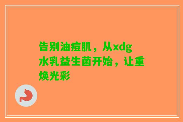 告别油痘肌，从xdg水乳益生菌开始，让重焕光彩
