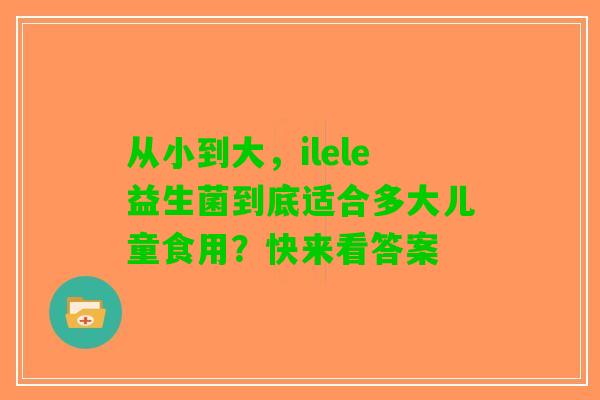 从小到大，ilele益生菌到底适合多大儿童食用？快来看答案