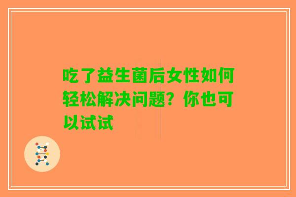 吃了益生菌后女性如何轻松解决问题?你也可以试试 吃了益生菌后女性如何轻松解决问题?你也可以试试