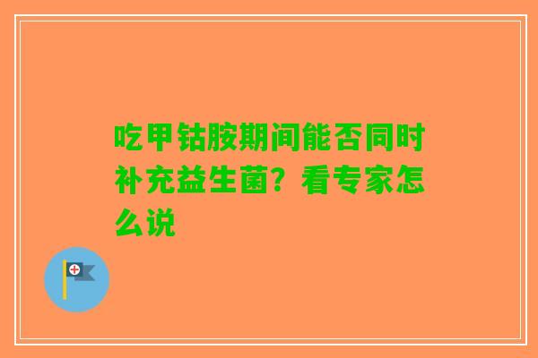 吃甲钴胺期间能否同时补充益生菌？看专家怎么说