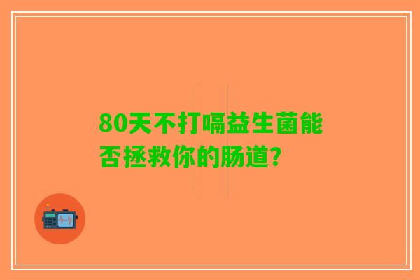 80天不打嗝益生菌能否拯救你的肠道？